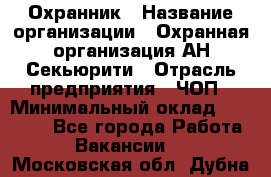 Охранник › Название организации ­ Охранная организация АН-Секьюрити › Отрасль предприятия ­ ЧОП › Минимальный оклад ­ 36 000 - Все города Работа » Вакансии   . Московская обл.,Дубна г.